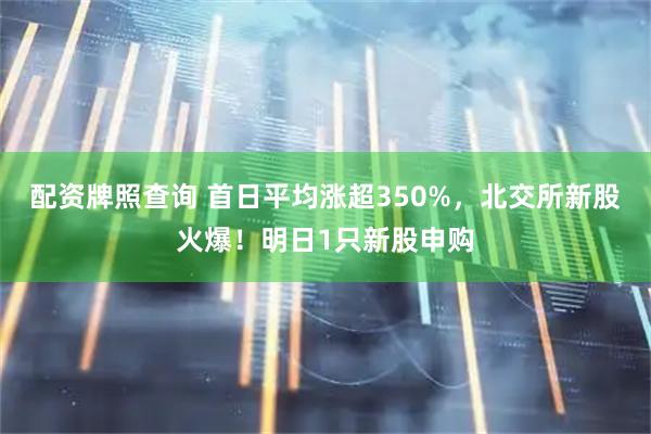 配资牌照查询 首日平均涨超350%，北交所新股火爆！明日1只新股申购