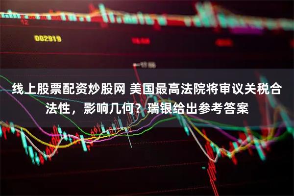 线上股票配资炒股网 美国最高法院将审议关税合法性，影响几何？瑞银给出参考答案
