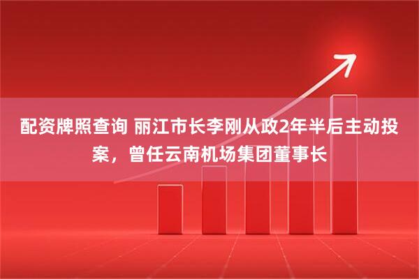 配资牌照查询 丽江市长李刚从政2年半后主动投案，曾任云南机场集团董事长