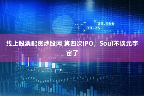 线上股票配资炒股网 第四次IPO，Soul不谈元宇宙了