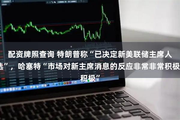 配资牌照查询 特朗普称“已决定新美联储主席人选”，哈塞特“市场对新主席消息的反应非常非常积极”