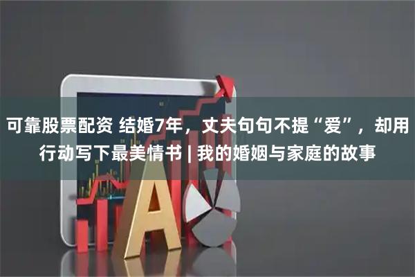 可靠股票配资 结婚7年，丈夫句句不提“爱”，却用行动写下最美情书 | 我的婚姻与家庭的故事