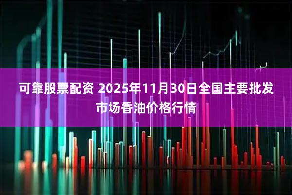 可靠股票配资 2025年11月30日全国主要批发市场香油价格行情