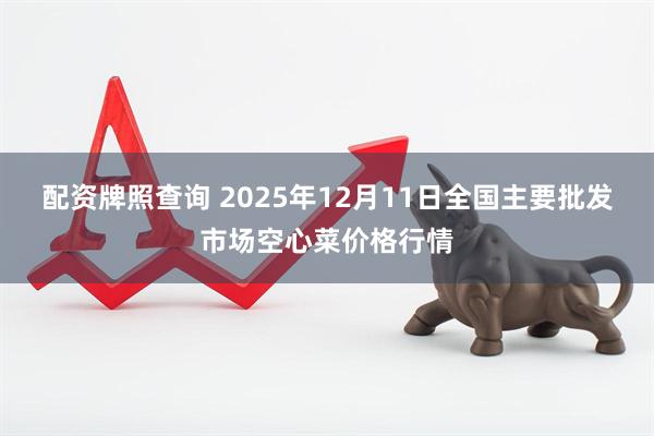 配资牌照查询 2025年12月11日全国主要批发市场空心菜价格行情