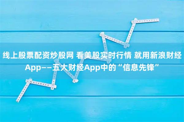 线上股票配资炒股网 看美股实时行情 就用新浪财经App——五大财经App中的“信息先锋”