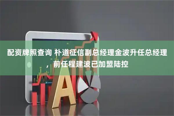 配资牌照查询 朴道征信副总经理金波升任总经理，前任程建波已加盟陆控