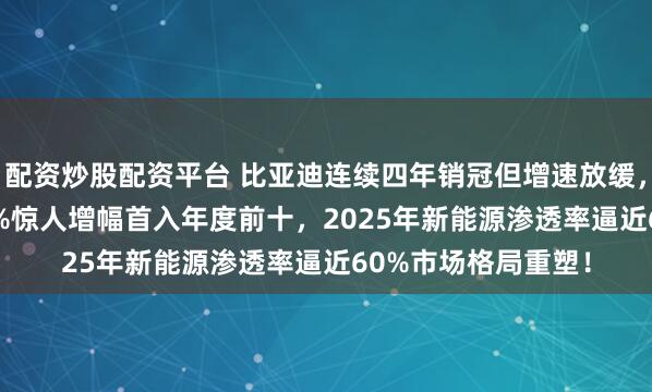 配资炒股配资平台 比亚迪连续四年销冠但增速放缓，小米汽车以200.9%惊人增幅首入年度前十，2025年新能源渗透率逼近60%市场格局重塑！