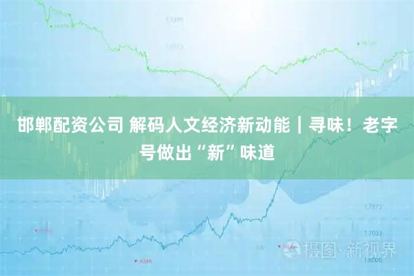 邯郸配资公司 解码人文经济新动能｜寻味！老字号做出“新”味道