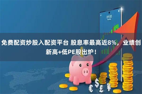 免费配资炒股入配资平台 股息率最高近8%，业绩创新高+低PE股出炉！