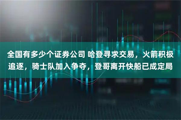 全国有多少个证券公司 哈登寻求交易，火箭积极追逐，骑士队加入争夺，登哥离开快船已成定局