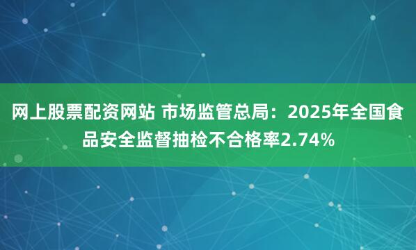 网上股票配资网站 市场监管总局：2025年全国食品安全监督抽检不合格率2.74%
