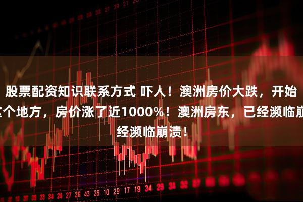 股票配资知识联系方式 吓人！澳洲房价大跌，开始！这个地方，房价涨了近1000%！澳洲房东，已经濒临崩溃！