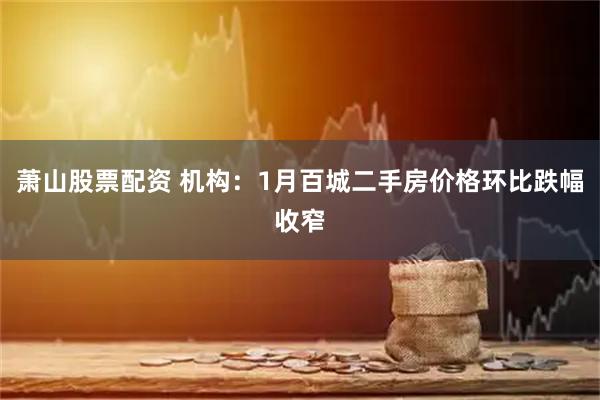萧山股票配资 机构：1月百城二手房价格环比跌幅收窄