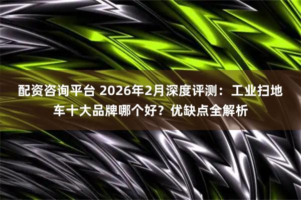 配资咨询平台 2026年2月深度评测：工业扫地车十大品牌哪个好？优缺点全解析