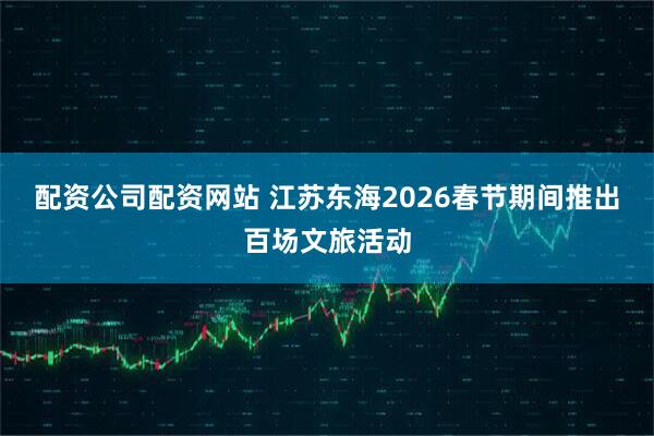 配资公司配资网站 江苏东海2026春节期间推出百场文旅活动