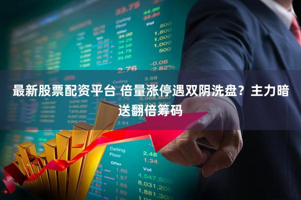 最新股票配资平台 倍量涨停遇双阴洗盘？主力暗送翻倍筹码