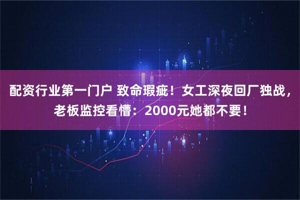 配资行业第一门户 致命瑕疵！女工深夜回厂独战，老板监控看懵：2000元她都不要！