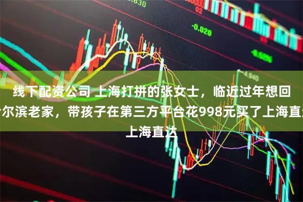 线下配资公司 上海打拼的张女士，临近过年想回哈尔滨老家，带孩子在第三方平台花998元买了上海直达