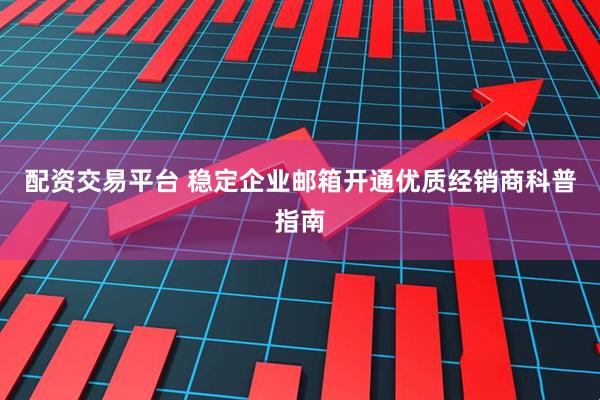 配资交易平台 稳定企业邮箱开通优质经销商科普指南
