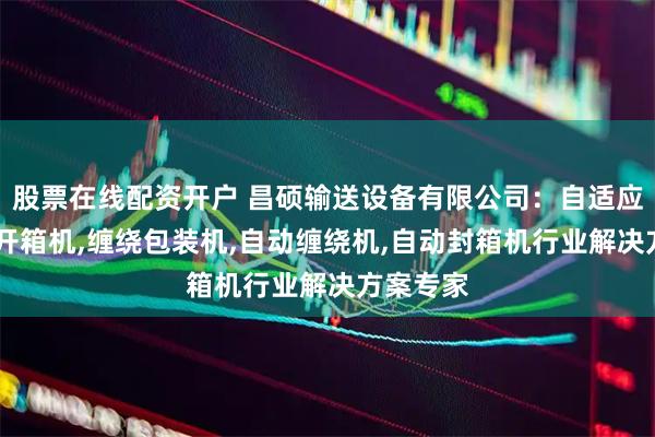 股票在线配资开户 昌硕输送设备有限公司：自适应封箱机,开箱机,缠绕包装机,自动缠绕机,自动封箱机行业解决方案专家