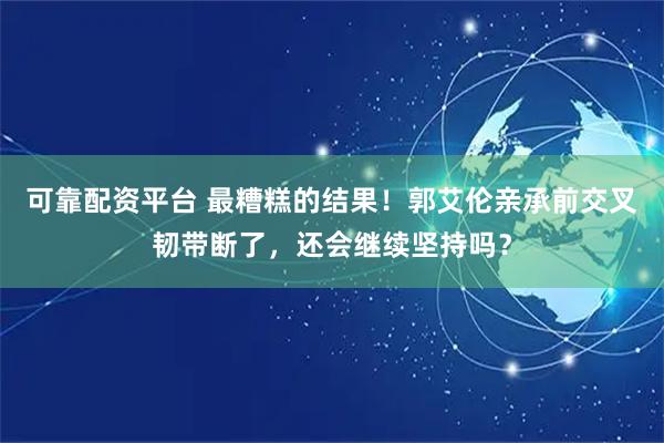 可靠配资平台 最糟糕的结果！郭艾伦亲承前交叉韧带断了，还会继续坚持吗？