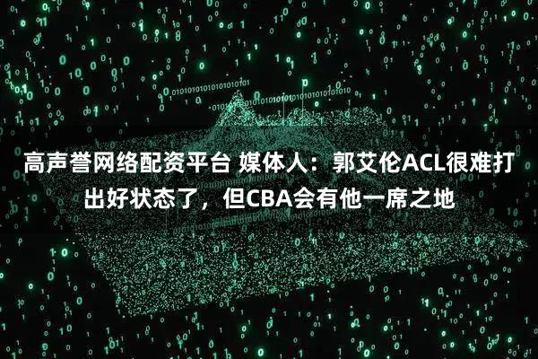高声誉网络配资平台 媒体人：郭艾伦ACL很难打出好状态了，但CBA会有他一席之地