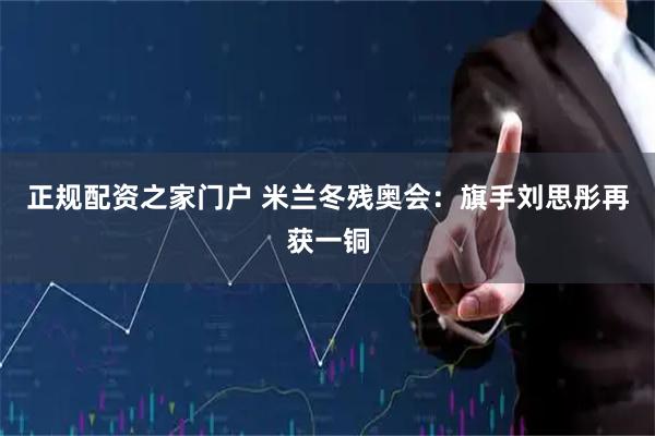 正规配资之家门户 米兰冬残奥会：旗手刘思彤再获一铜