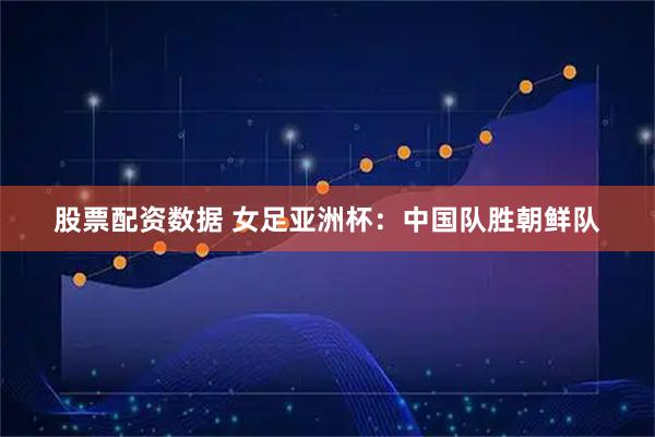 股票配资数据 女足亚洲杯：中国队胜朝鲜队