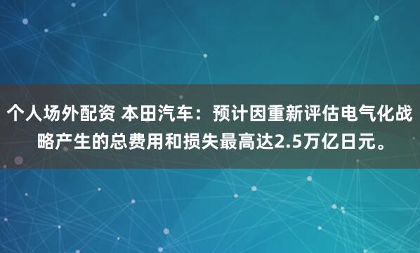 个人场外配资 本田汽车：预计因重新评估电气化战略产生的总费用和损失最高达2.5万亿日元。