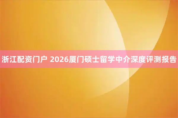 浙江配资门户 2026厦门硕士留学中介深度评测报告