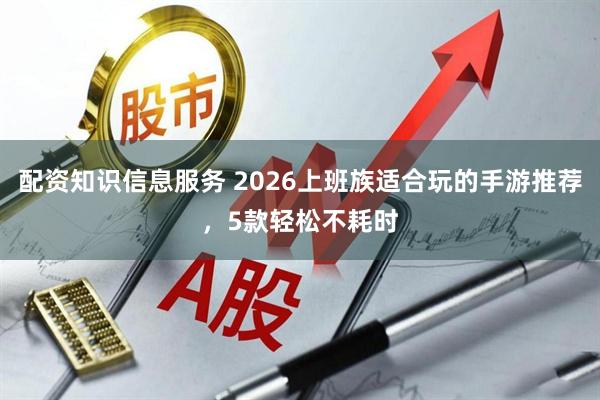 配资知识信息服务 2026上班族适合玩的手游推荐，5款轻松不耗时