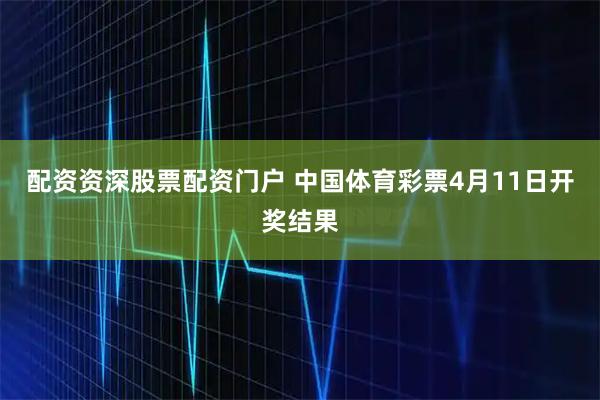 配资资深股票配资门户 中国体育彩票4月11日开奖结果