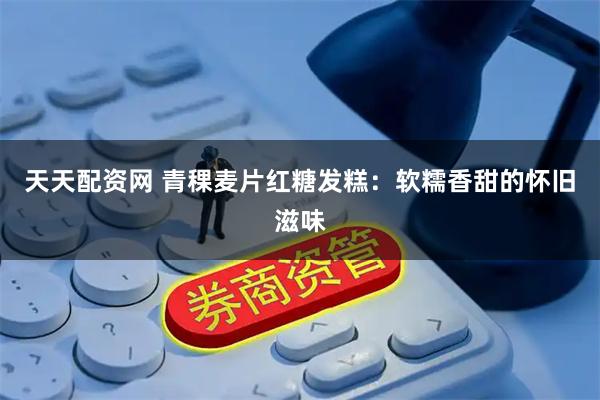 天天配资网 青稞麦片红糖发糕：软糯香甜的怀旧滋味