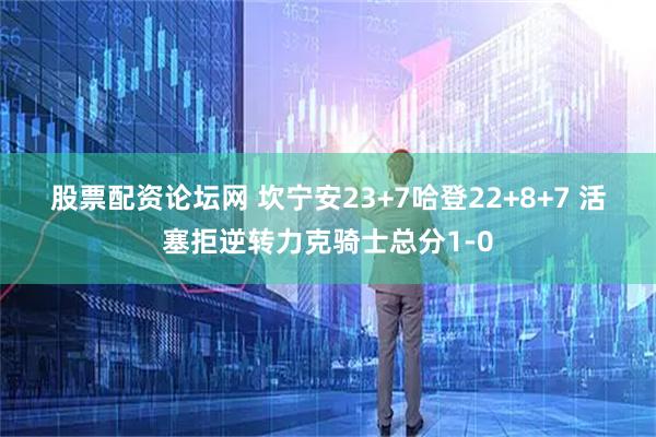 股票配资论坛网 坎宁安23+7哈登22+8+7 活塞拒逆转力克骑士总分1-0
