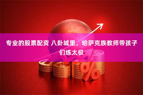 专业的股票配资 八卦城里，哈萨克族教师带孩子们练太极