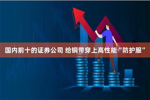 国内前十的证券公司 给铜带穿上高性能“防护服”