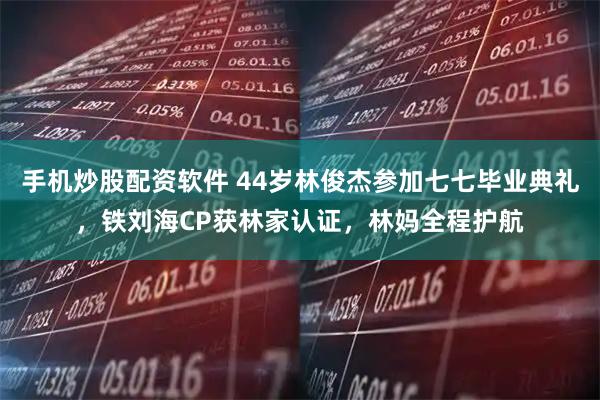 手机炒股配资软件 44岁林俊杰参加七七毕业典礼，铁刘海CP获林家认证，林妈全程护航